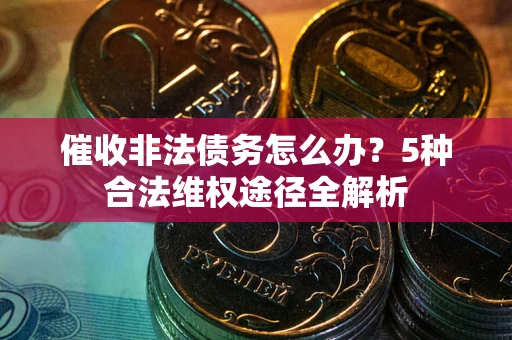 武汉催收非法债务怎么办？5种合法维权途径全解析