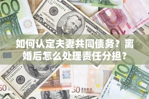 武汉如何认定夫妻共同债务？离婚后怎么处理责任分担？