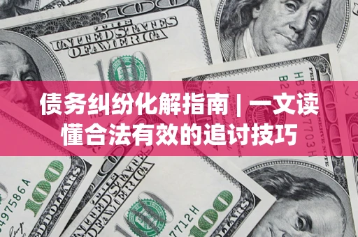 武汉债务纠纷化解指南 | 一文读懂合法有效的追讨技巧