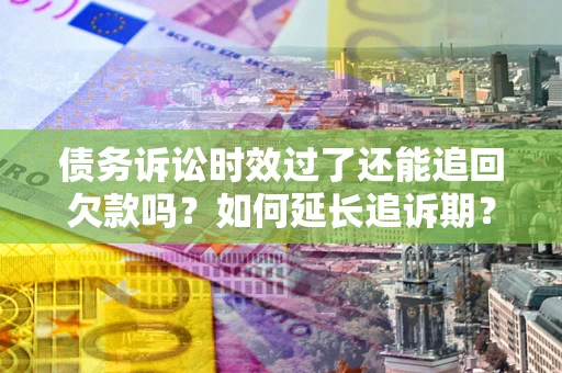 武汉债务诉讼时效过了还能追回欠款吗？如何延长追诉期？