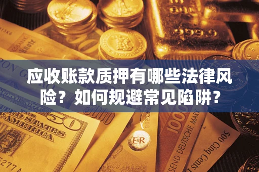 武汉应收账款质押有哪些法律风险？如何规避常见陷阱？