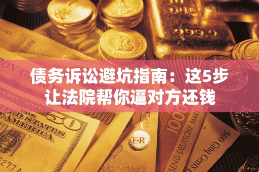 武汉债务诉讼避坑指南：这5步让法院帮你逼对方还钱