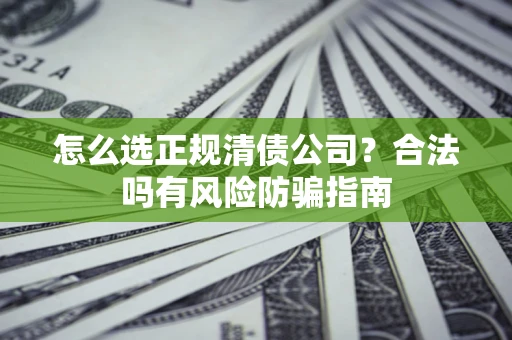 武汉怎么选正规清债公司？合法吗有风险防骗指南