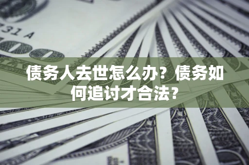 武汉债务人去世怎么办？债务如何追讨才合法？