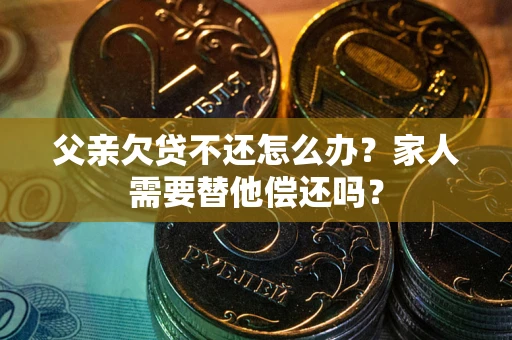 武汉父亲欠贷不还怎么办？家人需要替他偿还吗？