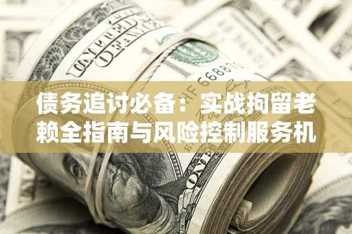 武汉债务追讨必备：实战拘留老赖全指南与风险控制服务机构推荐