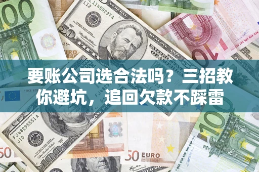 武汉要账公司选合法吗？三招教你避坑，追回欠款不踩雷
