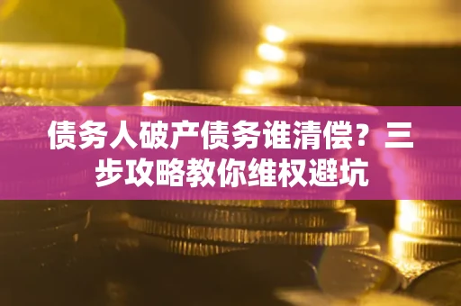武汉债务人破产债务谁清偿？三步攻略教你维权避坑