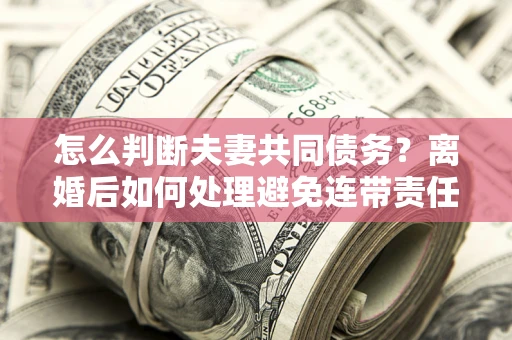 武汉怎么判断夫妻共同债务？离婚后如何处理避免连带责任？