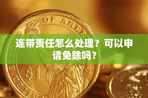 武汉连带责任怎么处理？可以申请免除吗？