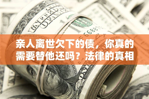武汉亲人离世欠下的债，你真的需要替他还吗？法律的真相或许与你想的不一样