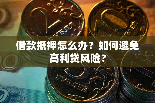 武汉借款抵押怎么办？如何避免高利贷风险？