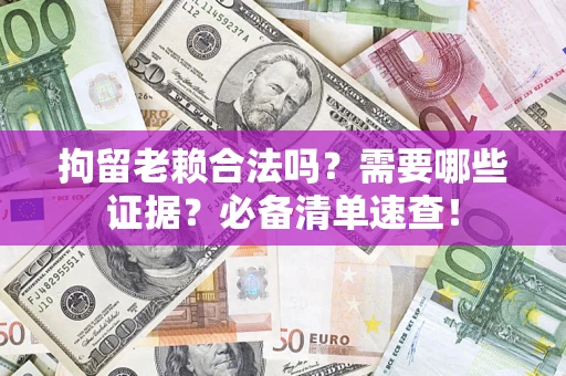 武汉拘留老赖合法吗？需要哪些证据？必备清单速查！