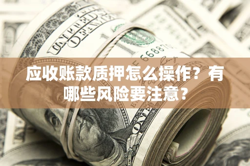 武汉应收账款质押怎么操作？有哪些风险要注意？